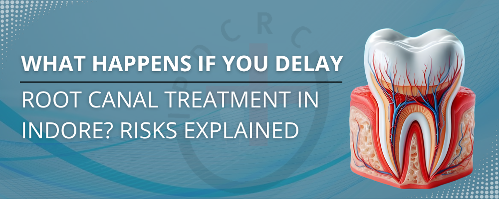 What Happens If You Delay Root Canal Treatment in Indore? Risks Explained